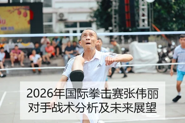 2026年国际拳击赛张伟丽对手战术分析及未来展望