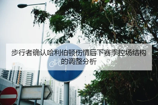 步行者确认哈利伯顿伤情后下赛季控场结构的调整分析