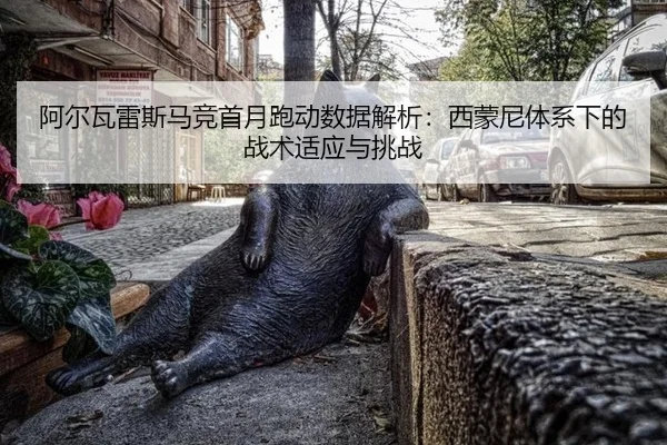 阿尔瓦雷斯马竞首月跑动数据解析：西蒙尼体系下的战术适应与挑战