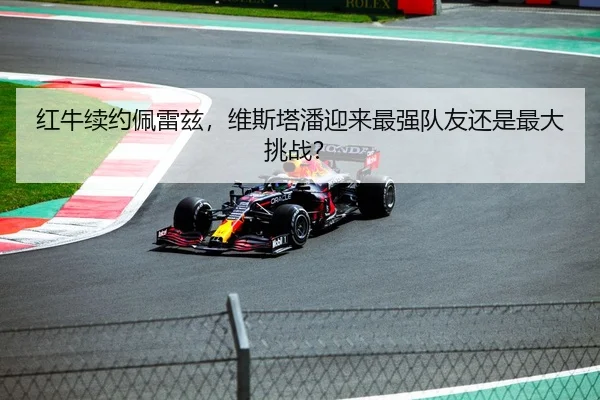 红牛续约佩雷兹，维斯塔潘迎来最强队友还是最大挑战？