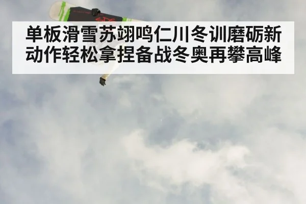 单板滑雪苏翊鸣仁川冬训磨砺新动作轻松拿捏备战冬奥再攀高峰
