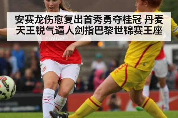 安赛龙伤愈复出首秀勇夺桂冠 丹麦天王锐气逼人剑指巴黎世锦赛王座