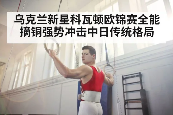 乌克兰新星科瓦顿欧锦赛全能摘铜强势冲击中日传统格局